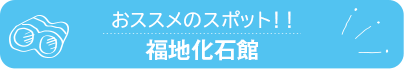 おススメのスポット　福地化石館