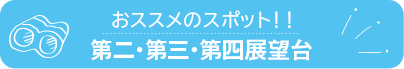 おススメのスポット　第二・第三・第四展望台