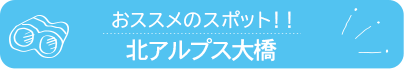 おススメのスポット　北アルプス大橋