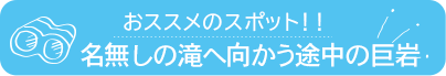 おススメのスポット　名無しの滝へ向かう途中の巨岩