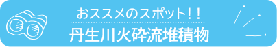 おススメのスポット　丹生川火砕流堆積物