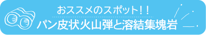 おススメのスポット　パン皮状火山弾と溶結集塊岩