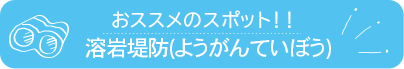 おススメのスポット　溶岩堤防(ようがんていぼう)